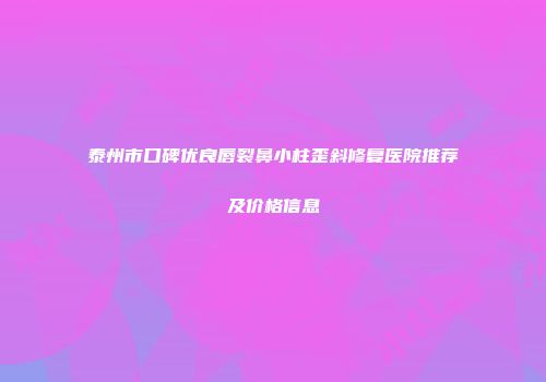泰州市口碑优良唇裂鼻小柱歪斜修复医院推荐及价格信息