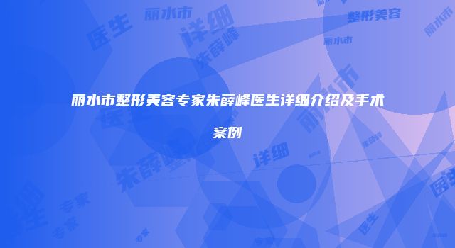 丽水市整形美容专家朱薛峰医生详细介绍及手术案例
