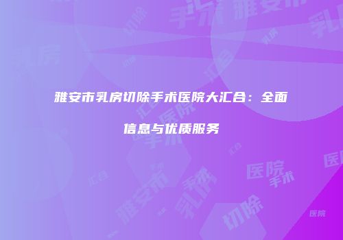雅安市乳房切除手术医院大汇合：全面信息与优质服务