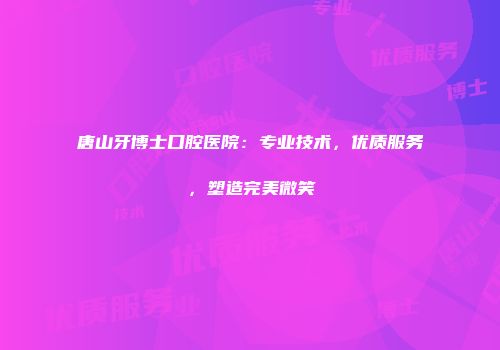唐山牙博士口腔医院：专业技术，优质服务，塑造完美微笑
