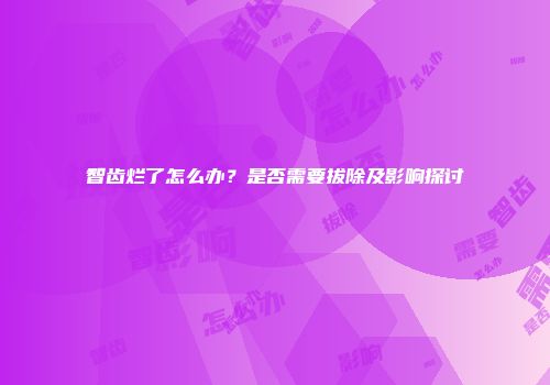 智齿烂了怎么办？是否需要拔除及影响探讨