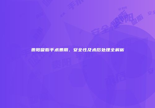 贵阳吸脂手术费用、安全性及术后处理全解析