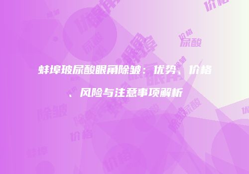 蚌埠玻尿酸眼角除皱：优势、价格、风险与注意事项解析