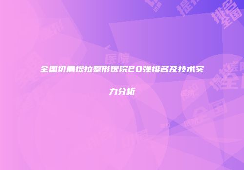 全国切眉提拉整形医院20强排名及技术实力分析