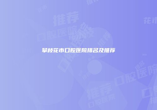 攀枝花市口腔医院排名及推荐