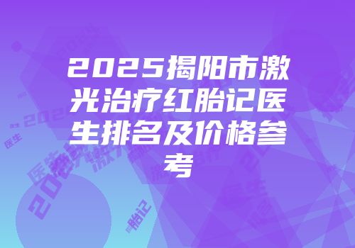 2025揭阳市激光治疗红胎记医生排名及价格参考