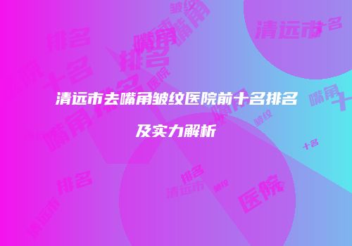 清远市去嘴角皱纹医院前十名排名及实力解析