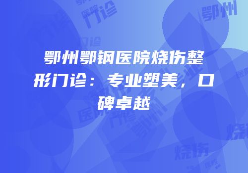 鄂州鄂钢医院烧伤整形门诊：专业塑美，口碑卓越