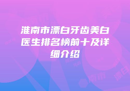 淮南市漂白牙齿美白医生排名榜前十及详细介绍