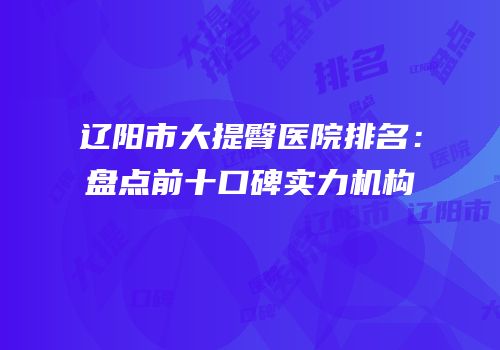 辽阳市大提臀医院排名：盘点前十口碑实力机构