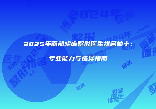 2025年面部轮廓整形医生排名前十：专业能力与选择指南