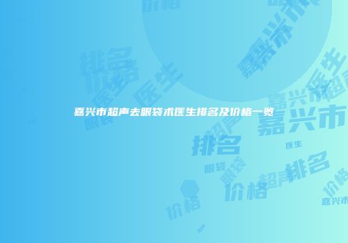 嘉兴市超声去眼袋术医生排名及价格一览