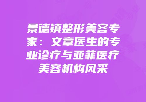景德镇整形美容专家：文章医生的专业诊疗与亚菲医疗美容机构风采