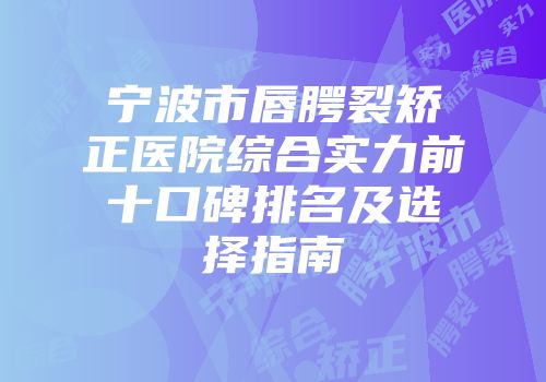 宁波市唇腭裂矫正医院综合实力前十口碑排名及选择指南
