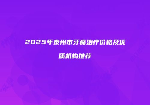 2025年泰州市牙痛治疗价格及优质机构推荐
