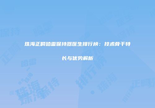珠海正畸哈雷保持器医生排行榜：技术骨干特长与优势解析