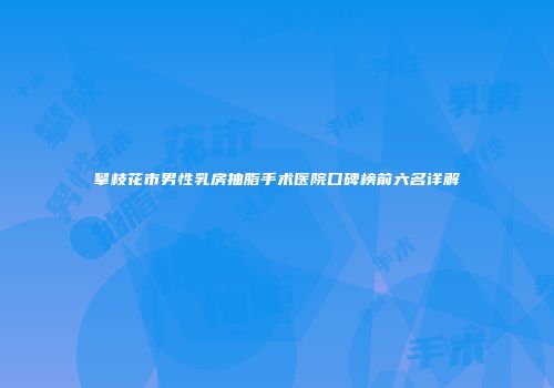 攀枝花市男性乳房抽脂手术医院口碑榜前六名详解