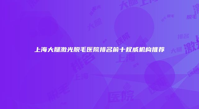 上海大腿激光脱毛医院排名前十权威机构推荐