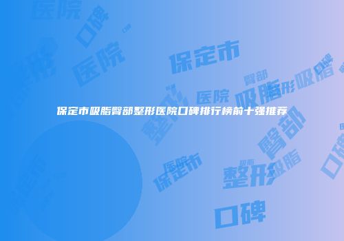 保定市吸脂臀部整形医院口碑排行榜前十强推荐