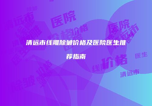 清远市线雕除皱价格及医院医生推荐指南