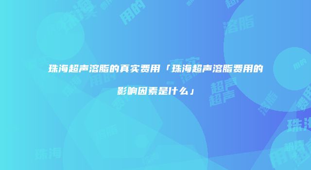 珠海超声溶脂的真实费用「珠海超声溶脂费用的影响因素是什么」