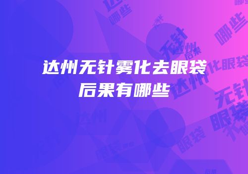 达州无针雾化去眼袋后果有哪些