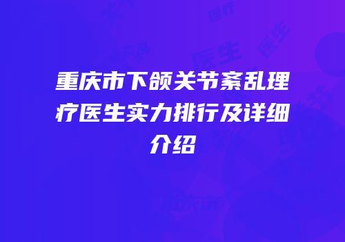重庆市下颌关节紊乱理疗医生实力排行及详细介绍
