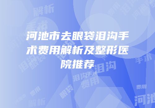 河池市去眼袋泪沟手术费用解析及整形医院推荐