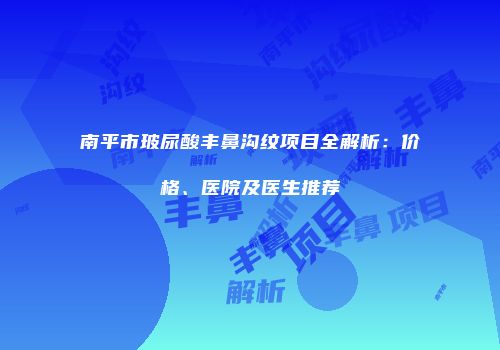 南平市玻尿酸丰鼻沟纹项目全解析：价格、医院及医生推荐