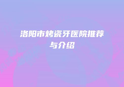 洛阳市烤瓷牙医院推荐与介绍