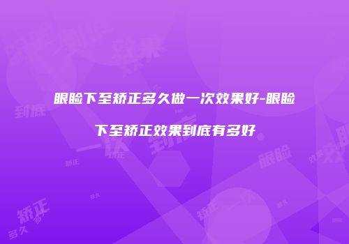 眼睑下至矫正多久做一次效果好-眼睑下至矫正效果到底有多好
