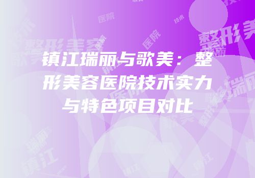 镇江瑞丽与歌美：整形美容医院技术实力与特色项目对比