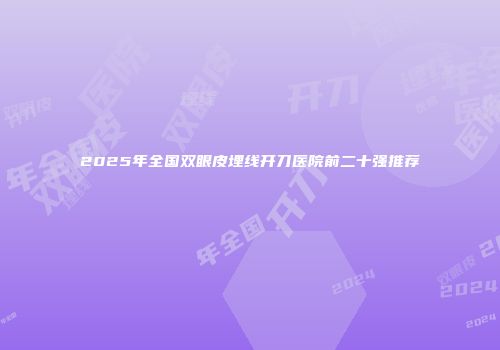 2025年全国双眼皮埋线开刀医院前二十强推荐