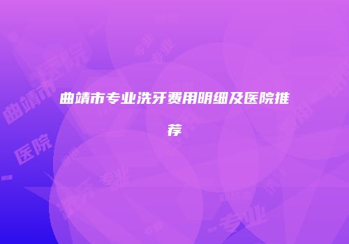 曲靖市专业洗牙费用明细及医院推荐