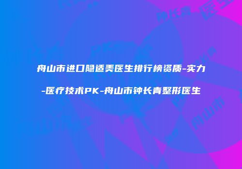舟山市进口隐适美医生排行榜资质-实力-医疗技术PK-舟山市钟长青整形医生