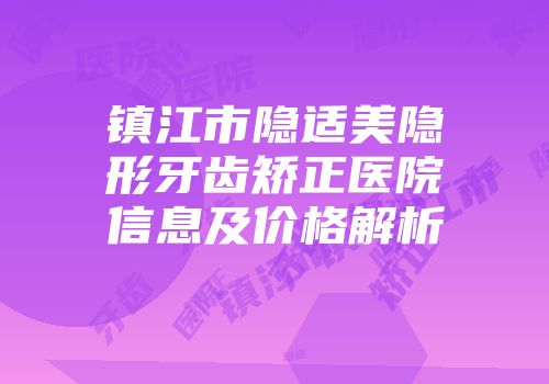 镇江市隐适美隐形牙齿矫正医院信息及价格解析