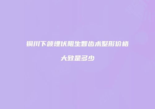 铜川下颌埋伏阻生智齿术整形价格大致是多少