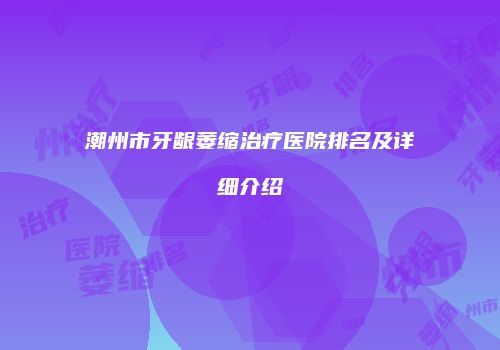 潮州市牙龈萎缩治疗医院排名及详细介绍