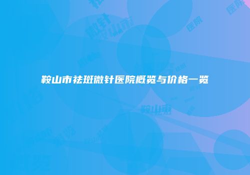 鞍山市祛斑微针医院概览与价格一览