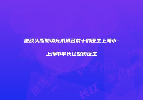 做额头脂肪填充术排名前十的医生上海市-上海市李长江整形医生