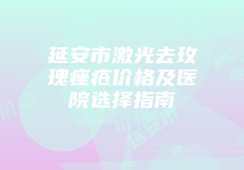 延安市激光去玫瑰痤疮价格及医院选择指南