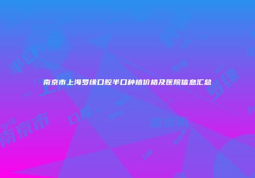 南京市上海罗缘口腔半口种植价格及医院信息汇总