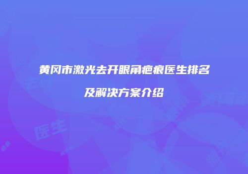 黄冈市激光去开眼角疤痕医生排名及解决方案介绍