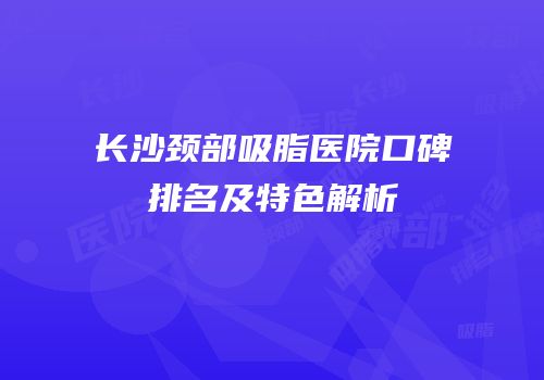 长沙颈部吸脂医院口碑排名及特色解析
