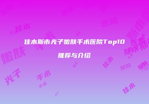 佳木斯市光子嫩肤手术医院Top10推荐与介绍