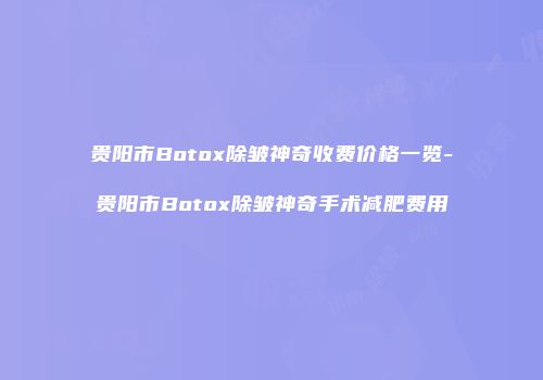 贵阳市Botox除皱神奇收费价格一览-贵阳市Botox除皱神奇手术减肥费用
