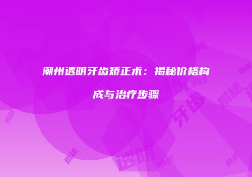潮州透明牙齿矫正术：揭秘价格构成与治疗步骤