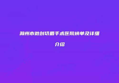 滁州市微创切眉手术医院榜单及详细介绍