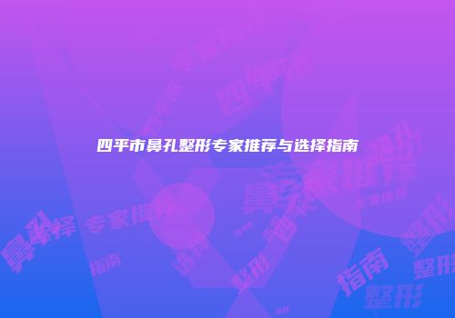 四平市鼻孔整形专家推荐与选择指南