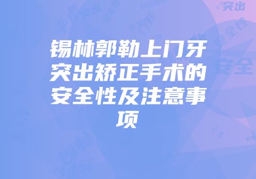锡林郭勒上门牙突出矫正手术的安全性及注意事项